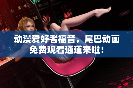 动漫爱好者福音，尾巴动画免费观看通道来啦！