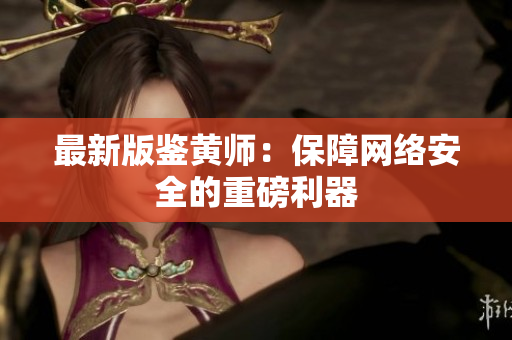 最新版鉴黄师：保障网络安全的重磅利器