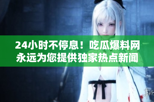 24小时不停息！吃瓜爆料网永远为您提供独家热点新闻