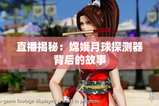 直播揭秘：嫦娥月球探测器背后的故事