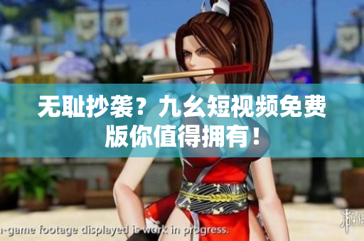 无耻抄袭？九幺短视频免费版你值得拥有！
