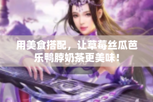 用美食搭配，让草莓丝瓜芭乐鸭脖奶茶更美味！