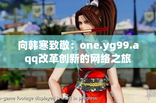 向韩寒致敬：one.yg99.aqq改革创新的网络之旅