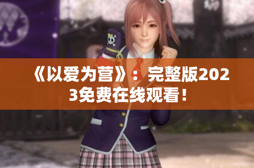 《以爱为营》：完整版2023免费在线观看！