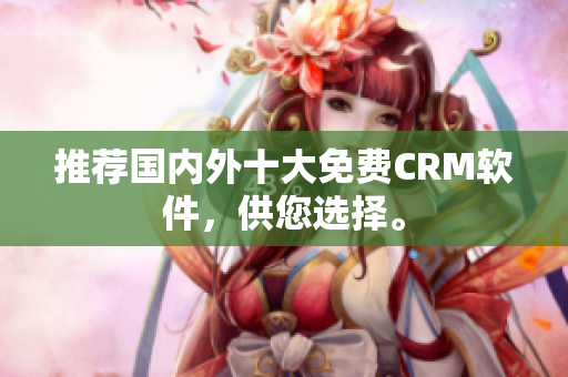 推荐国内外十大免费CRM软件，供您选择。
