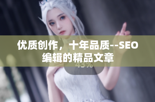 优质创作，十年品质--SEO编辑的精品文章