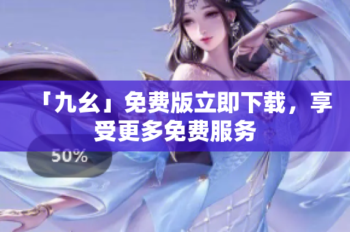 「九幺」免费版立即下载，享受更多免费服务