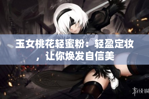 玉女桃花轻蜜粉：轻盈定妆，让你焕发自信美