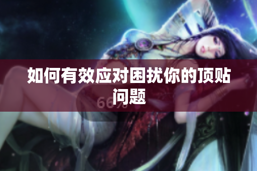 如何有效应对困扰你的顶贴问题