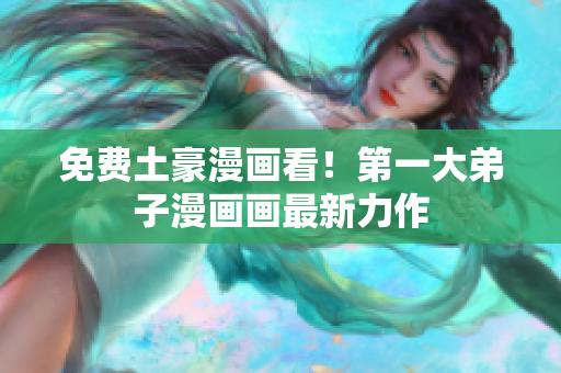 免费土豪漫画看！第一大弟子漫画画最新力作