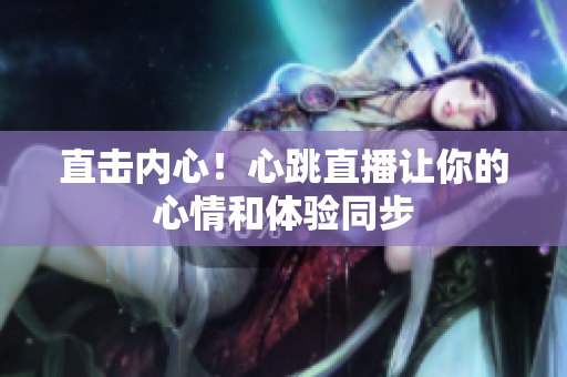 直击内心！心跳直播让你的心情和体验同步