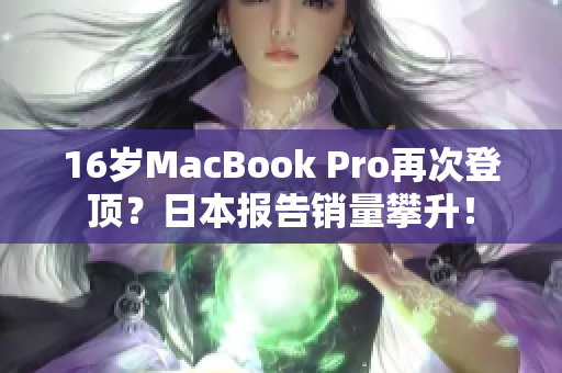 16岁MacBook Pro再次登顶？日本报告销量攀升！