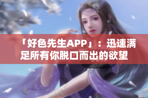 「好色先生APP」：迅速满足所有你脱口而出的欲望