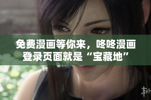 免费漫画等你来，咚咚漫画登录页面就是“宝藏地”