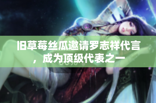 旧草莓丝瓜邀请罗志祥代言，成为顶级代表之一
