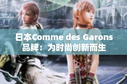 日本Comme des Garons品牌：为时尚创新而生