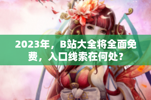 2023年，B站大全将全面免费，入口线索在何处？