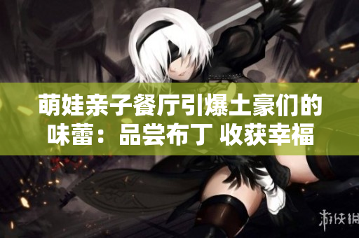 萌娃亲子餐厅引爆土豪们的味蕾：品尝布丁 收获幸福