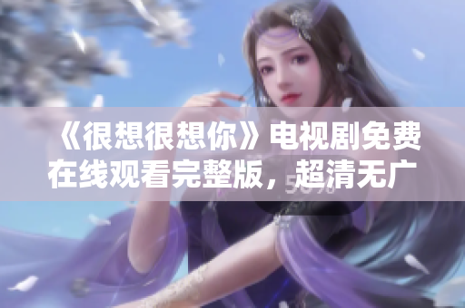 《很想很想你》电视剧免费在线观看完整版，超清无广告。