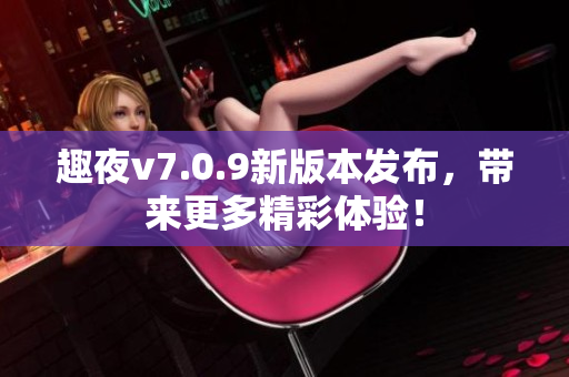 趣夜v7.0.9新版本发布，带来更多精彩体验！