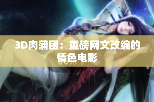 3D肉蒲团：重磅网文改编的情色电影