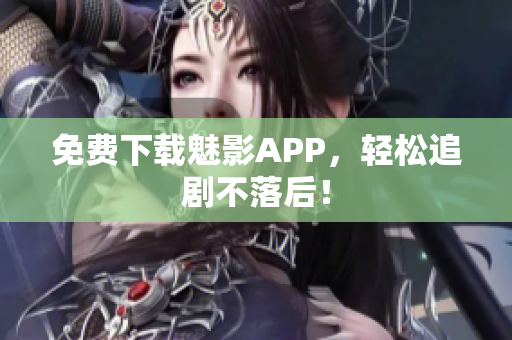 免费下载魅影APP，轻松追剧不落后！