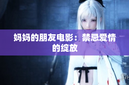 妈妈的朋友电影：禁忌爱情的绽放
