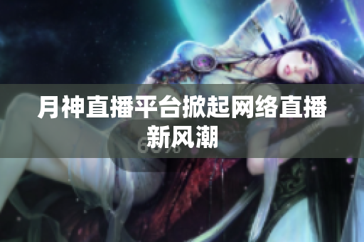 月神直播平台掀起网络直播新风潮