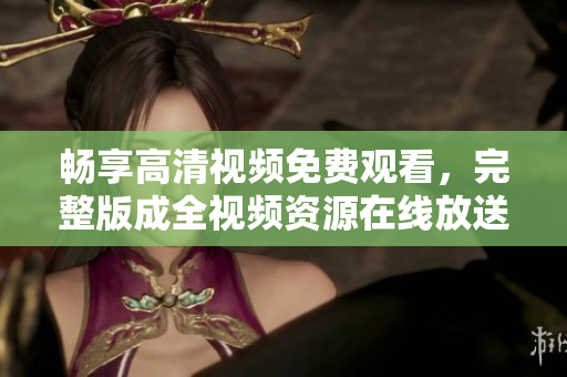 畅享高清视频免费观看，完整版成全视频资源在线放送
