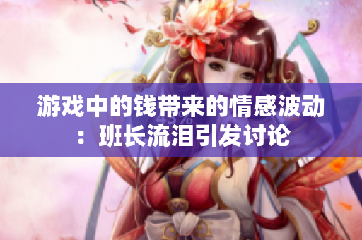 游戏中的钱带来的情感波动：班长流泪引发讨论