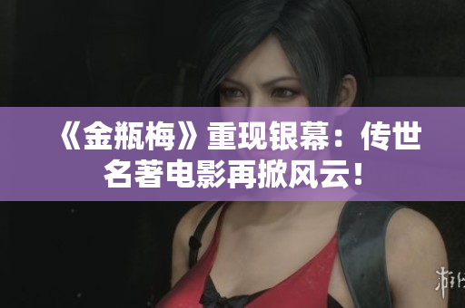 《金瓶梅》重现银幕：传世名著电影再掀风云！