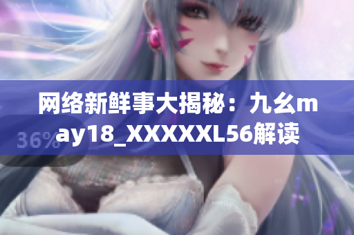 网络新鲜事大揭秘：九幺may18_XXXXXL56解读