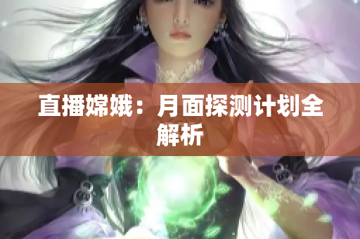 直播嫦娥：月面探测计划全解析