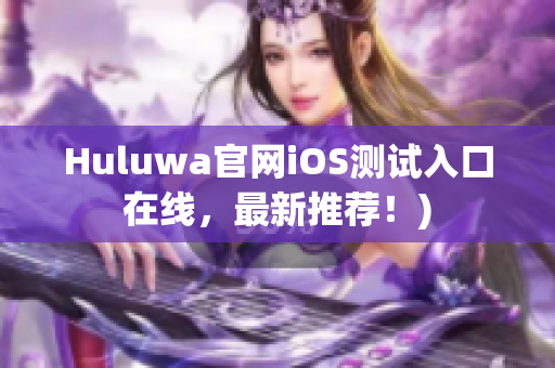 Huluwa官网iOS测试入口在线，最新推荐！)