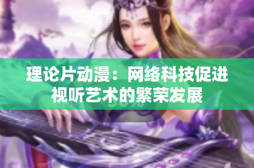 理论片动漫：网络科技促进视听艺术的繁荣发展