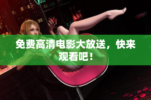 免费高清电影大放送，快来观看吧！