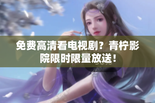 免费高清看电视剧？青柠影院限时限量放送！