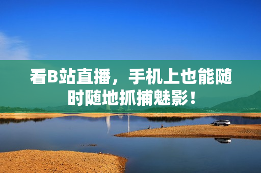 看B站直播，手机上也能随时随地抓捕魅影！
