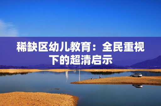 稀缺区幼儿教育：全民重视下的超清启示