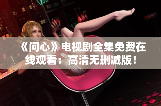 《问心》电视剧全集免费在线观看：高清无删减版！