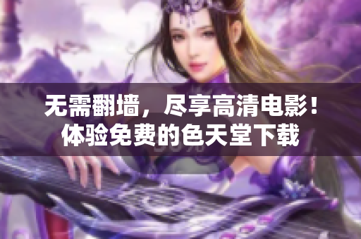 无需翻墙，尽享高清电影！体验免费的色天堂下载