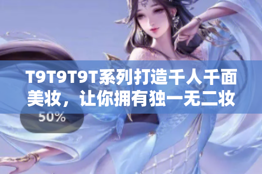 T9T9T9T系列打造千人千面美妆，让你拥有独一无二妆容