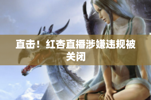 直击！红杏直播涉嫌违规被关闭