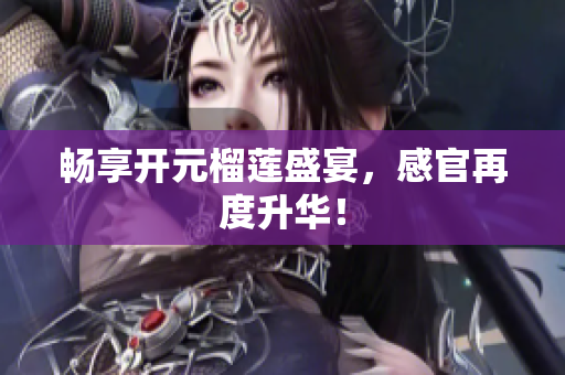 畅享开元榴莲盛宴，感官再度升华！