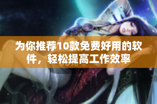 为你推荐10款免费好用的软件，轻松提高工作效率