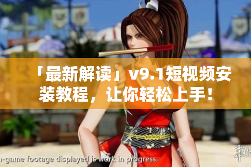 「最新解读」v9.1短视频安装教程，让你轻松上手！