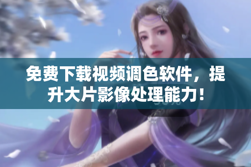 免费下载视频调色软件，提升大片影像处理能力！