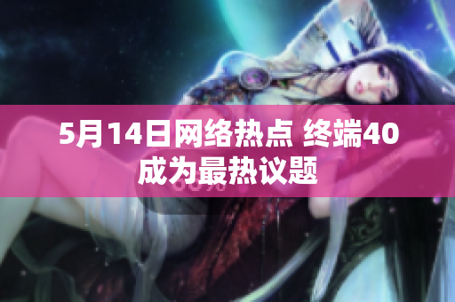 5月14日网络热点 终端40成为最热议题
