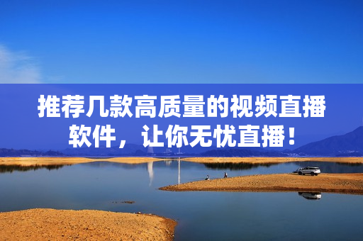 推荐几款高质量的视频直播软件，让你无忧直播！