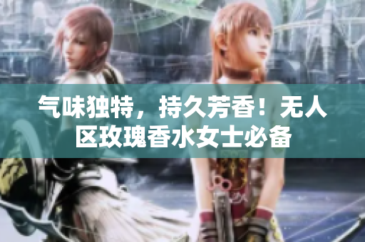 气味独特，持久芳香！无人区玫瑰香水女士必备